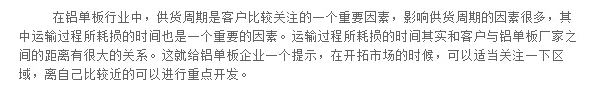 在鋁單板行業(yè)中，供貨周期是客戶比較關(guān)注的一個重要因素，影響供貨周期的因素很多，其中運輸過程所耗損的時間也是一個重要的因素。運輸過程所耗損的時間其實和客戶與鋁單板廠家之間的距離有很大的關(guān)系。這就給鋁單板企業(yè)一個提示，在開拓市場的時候，可以適當關(guān)注一下區(qū)域，離自己比較近的可以進行重點開發(fā)。